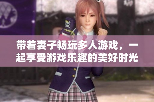 带着妻子畅玩多人游戏，一起享受游戏乐趣的美好时光
