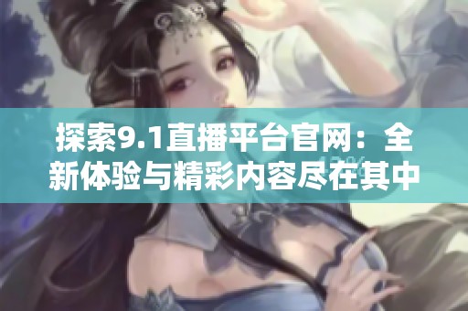 探索9.1直播平台官网：全新体验与精彩内容尽在其中