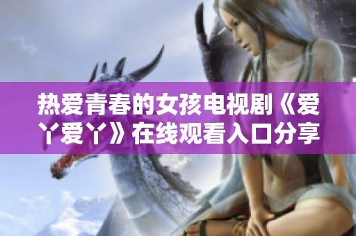 热爱青春的女孩电视剧《爱丫爱丫》在线观看入口分享