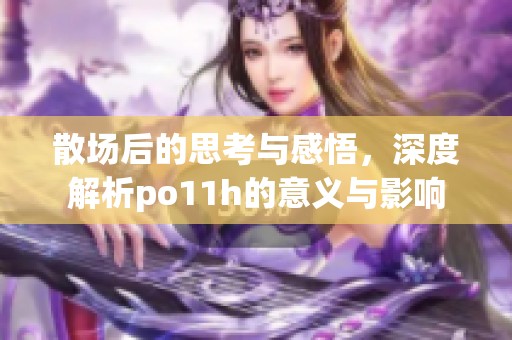 散场后的思考与感悟，深度解析po11h的意义与影响