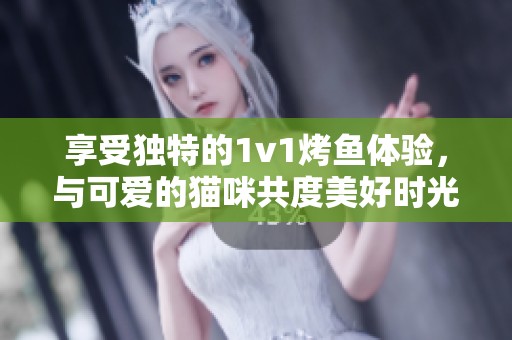 享受独特的1v1烤鱼体验，与可爱的猫咪共度美好时光