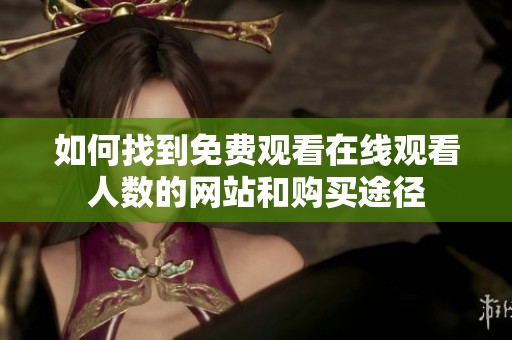 如何找到免费观看在线观看人数的网站和购买途径