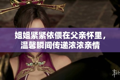 姐姐紧紧依偎在父亲怀里，温馨瞬间传递浓浓亲情