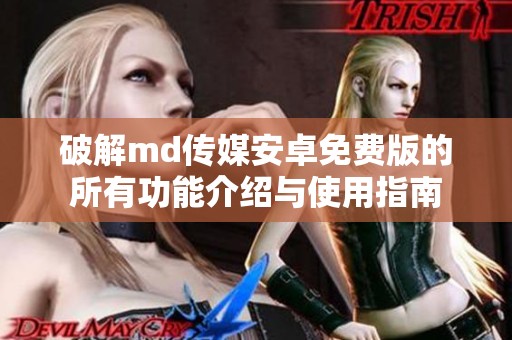 破解md传媒安卓免费版的所有功能介绍与使用指南
