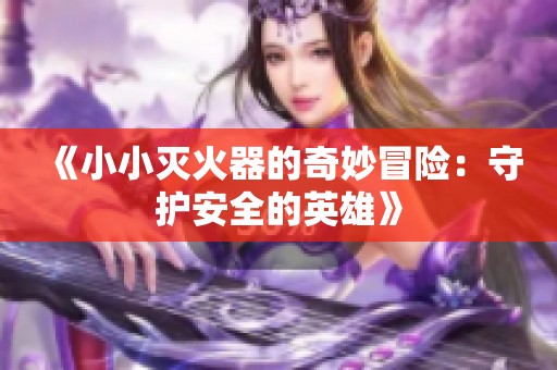 《小小灭火器的奇妙冒险：守护安全的英雄》