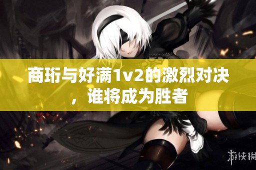 商珩与好满1v2的激烈对决，谁将成为胜者