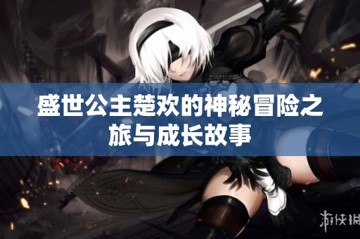 盛世公主楚欢的神秘冒险之旅与成长故事