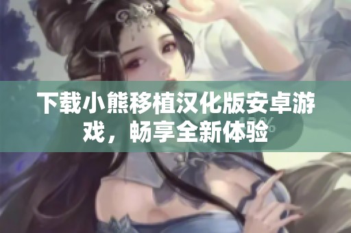 下载小熊移植汉化版安卓游戏，畅享全新体验