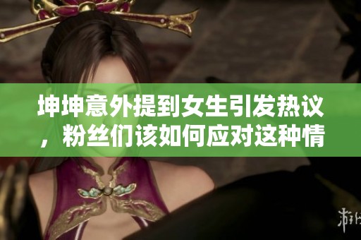 坤坤意外提到女生引发热议，粉丝们该如何应对这种情况