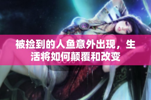 被捡到的人鱼意外出现，生活将如何颠覆和改变