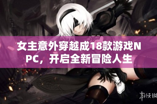 女主意外穿越成18款游戏NPC，开启全新冒险人生