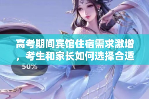高考期间宾馆住宿需求激增，考生和家长如何选择合适地点