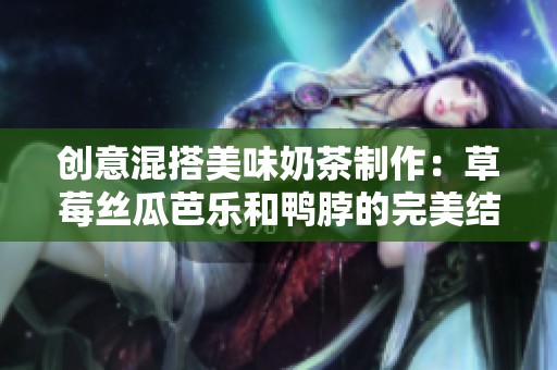 创意混搭美味奶茶制作：草莓丝瓜芭乐和鸭脖的完美结合