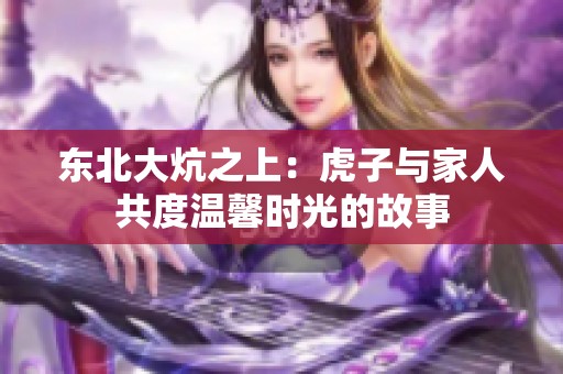 东北大炕之上：虎子与家人共度温馨时光的故事