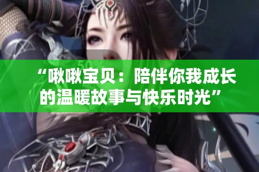 “啾啾宝贝：陪伴你我成长的温暖故事与快乐时光”