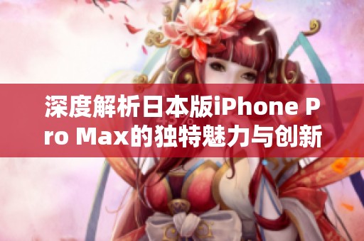 深度解析日本版iPhone Pro Max的独特魅力与创新科技