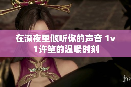在深夜里倾听你的声音 1v1许笙的温暖时刻