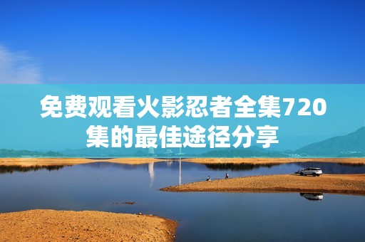 免费观看火影忍者全集720集的最佳途径分享