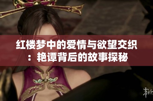 红楼梦中的爱情与欲望交织：艳谭背后的故事探秘