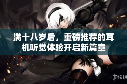 满十八岁后，重磅推荐的耳机听觉体验开启新篇章