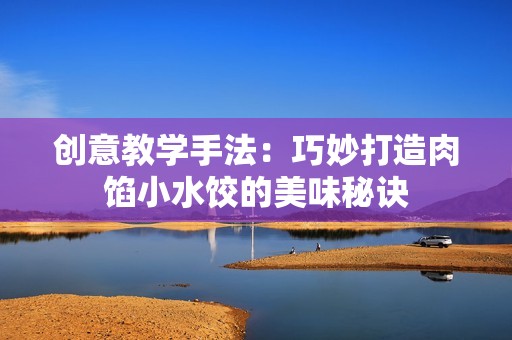 创意教学手法：巧妙打造肉馅小水饺的美味秘诀