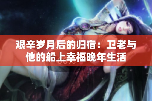 艰辛岁月后的归宿：卫老与他的船上幸福晚年生活