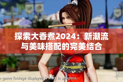 探索大香煮2024：新潮流与美味搭配的完美结合