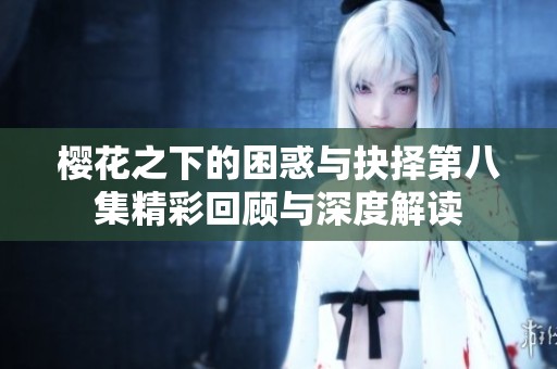 樱花之下的困惑与抉择第八集精彩回顾与深度解读