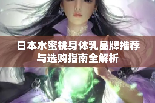 日本水蜜桃身体乳品牌推荐与选购指南全解析