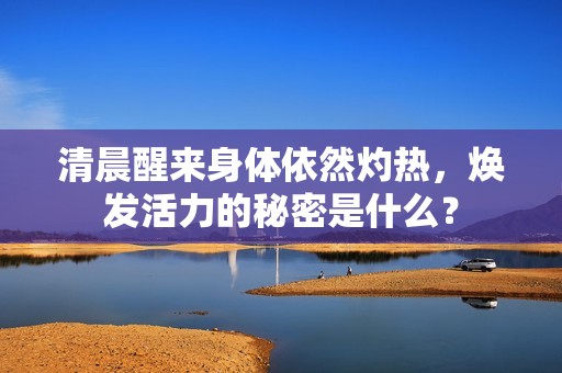 清晨醒来身体依然灼热，焕发活力的秘密是什么？
