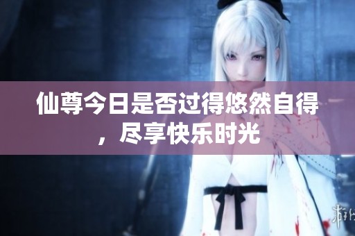 仙尊今日是否过得悠然自得，尽享快乐时光
