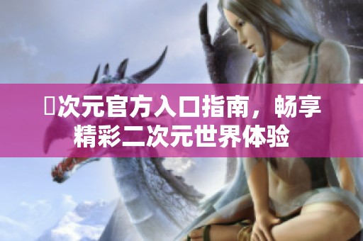 囧次元官方入口指南，畅享精彩二次元世界体验
