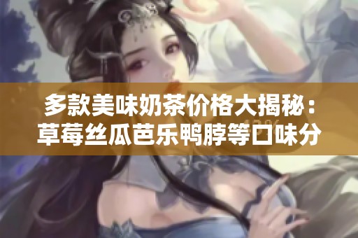 多款美味奶茶价格大揭秘：草莓丝瓜芭乐鸭脖等口味分析