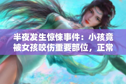 半夜发生惊悚事件：小孩竟被女孩咬伤重要部位，正常吗？