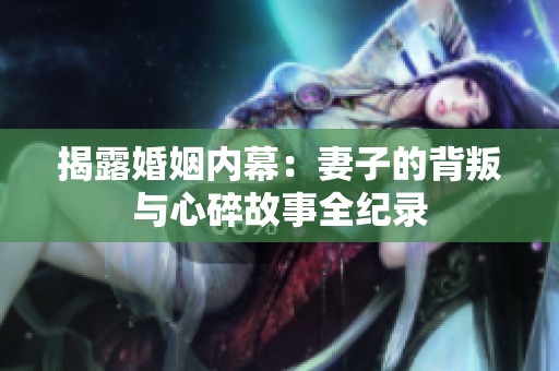 揭露婚姻内幕：妻子的背叛与心碎故事全纪录