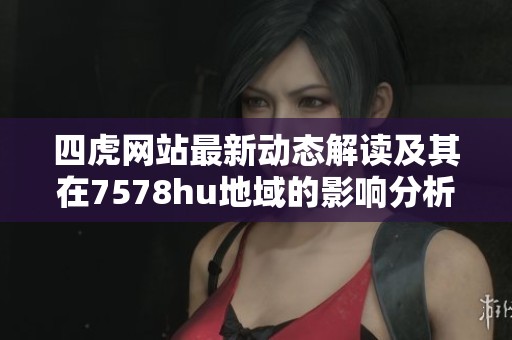 四虎网站最新动态解读及其在7578hu地域的影响分析