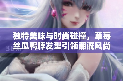 独特美味与时尚碰撞，草莓丝瓜鸭脖发型引领潮流风尚