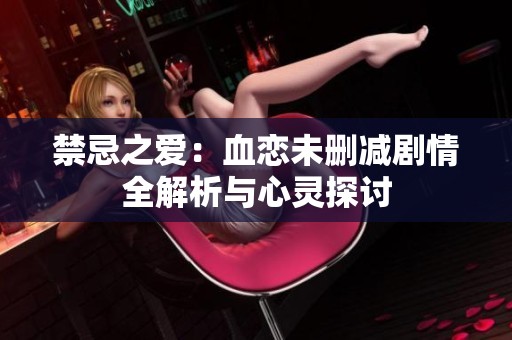 禁忌之爱：血恋未删减剧情全解析与心灵探讨