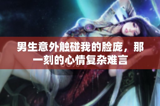 男生意外触碰我的脸庞，那一刻的心情复杂难言