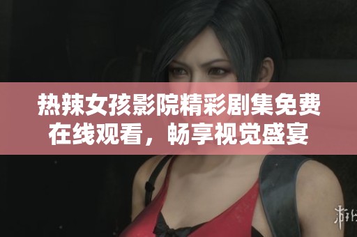 热辣女孩影院精彩剧集免费在线观看，畅享视觉盛宴