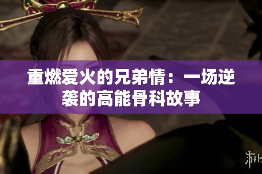 重燃爱火的兄弟情：一场逆袭的高能骨科故事