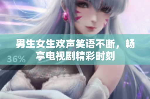 男生女生欢声笑语不断，畅享电视剧精彩时刻