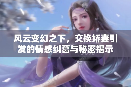 风云变幻之下，交换娇妻引发的情感纠葛与秘密揭示