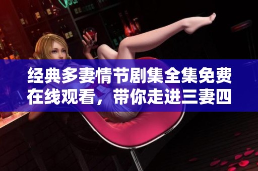 经典多妻情节剧集全集免费在线观看，带你走进三妻四妾的世界