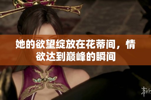 她的欲望绽放在花蒂间，情欲达到巅峰的瞬间