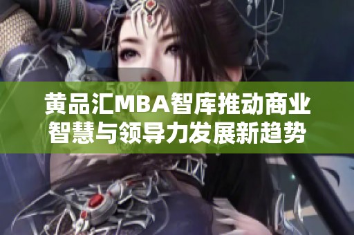 黄品汇MBA智库推动商业智慧与领导力发展新趋势