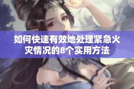 如何快速有效地处理紧急火灾情况的8个实用方法
