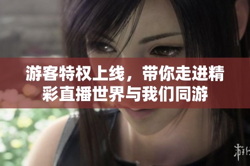 游客特权上线，带你走进精彩直播世界与我们同游
