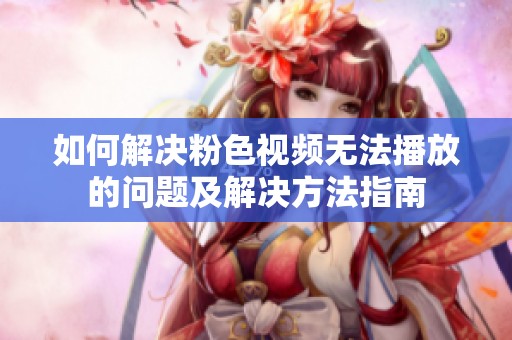 如何解决粉色视频无法播放的问题及解决方法指南