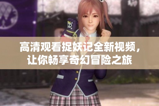 高清观看捉妖记全新视频，让你畅享奇幻冒险之旅
